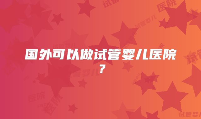 国外可以做试管婴儿医院？