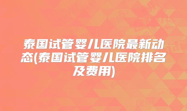 泰国试管婴儿医院最新动态(泰国试管婴儿医院排名及费用)