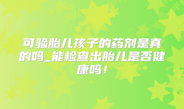 可验胎儿孩子的药剂是真的吗_能检查出胎儿是否健康吗！
