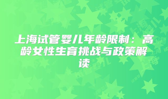 上海试管婴儿年龄限制:高龄女性生育挑战与政策解读