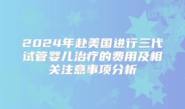 2024年赴美国进行三代试管婴儿治疗的费用及相关注意事项分析