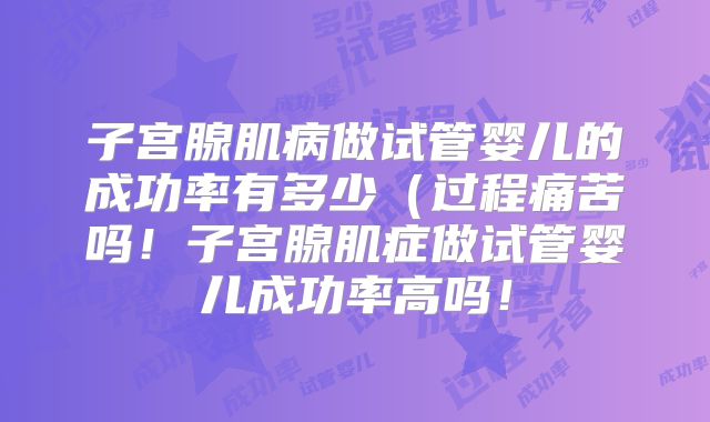 子宫腺肌病做试管婴儿的成功率有多少（过程痛苦吗！子宫腺肌症做试管婴儿成功率高吗！