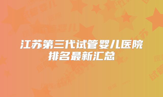 江苏第三代试管婴儿医院排名最新汇总