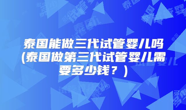泰国能做三代试管婴儿吗(泰国做第三代试管婴儿需要多少钱？)