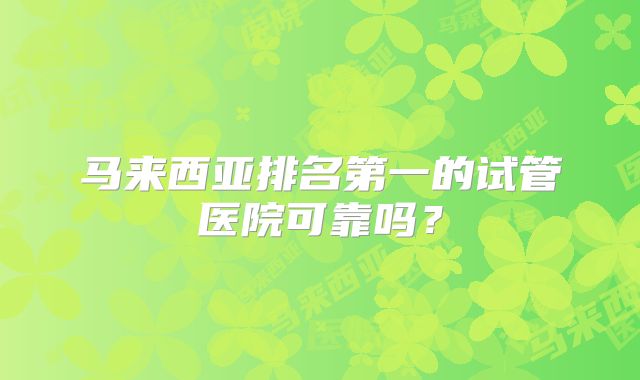 马来西亚排名第一的试管医院可靠吗？