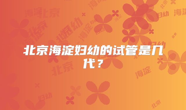 北京海淀妇幼的试管是几代?
