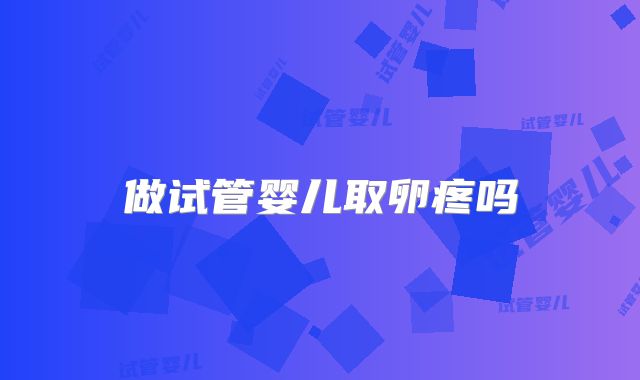 做试管婴儿取卵疼吗