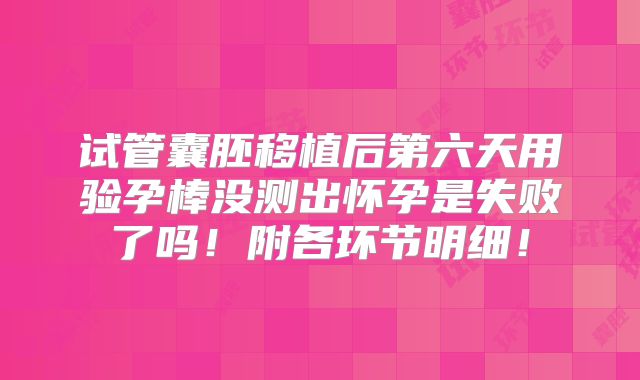试管囊胚移植后第六天用验孕棒没测出怀孕是失败了吗!附各环节明细!