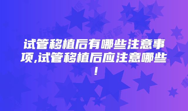 试管移植后有哪些注意事项,试管移植后应注意哪些！