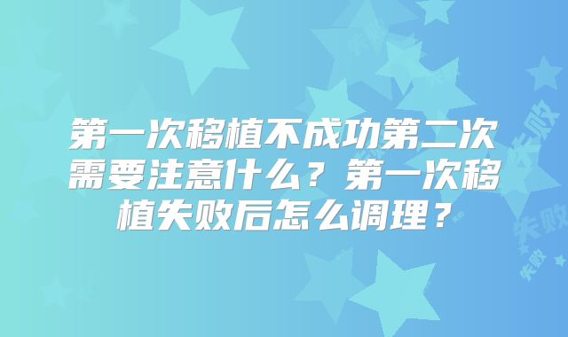 第一次移植不成功第二次需要注意什么？第一次移植失败后怎么调理？