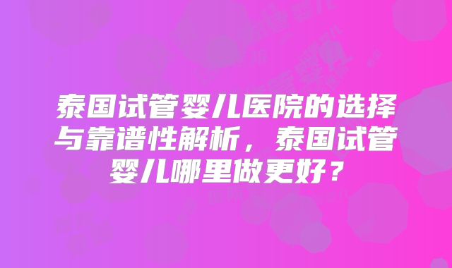泰国试管婴儿医院的选择与靠谱性解析，泰国试管婴儿哪里做更好？