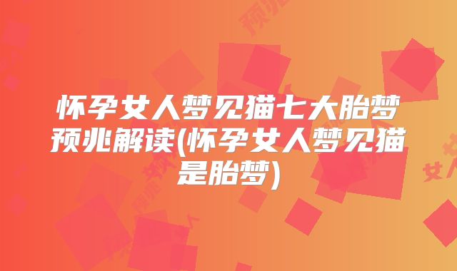 怀孕女人梦见猫七大胎梦预兆解读(怀孕女人梦见猫是胎梦)
