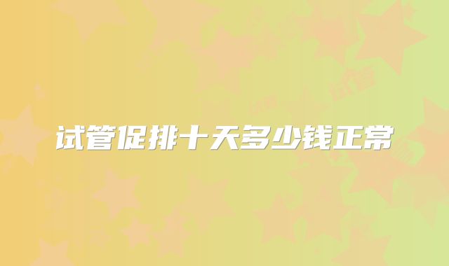 试管促排十天多少钱正常