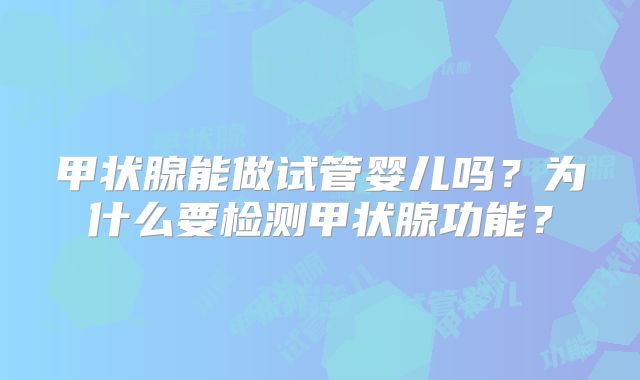 甲状腺能做试管婴儿吗？为什么要检测甲状腺功能？