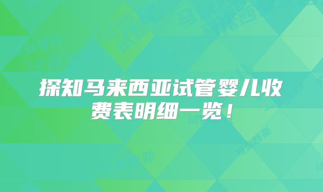 探知马来西亚试管婴儿收费表明细一览！