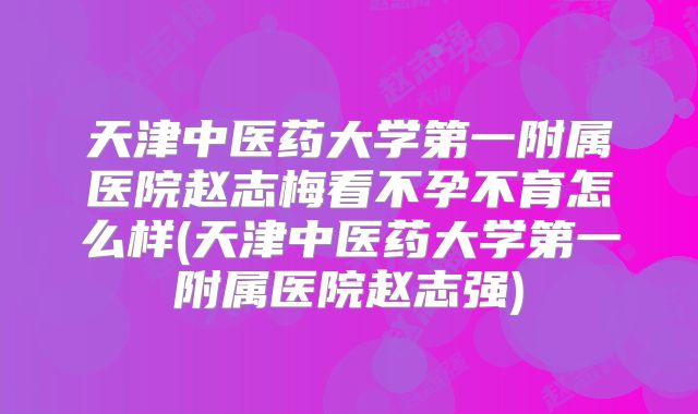 天津中医药大学第一附属医院赵志梅看不孕不育怎么样(天津中医药大学第一附属医院赵志强)