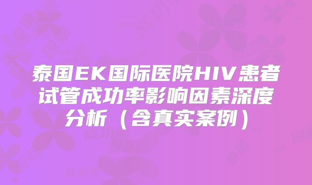 泰国EK国际医院HIV患者试管成功率影响因素深度分析（含真实案例）