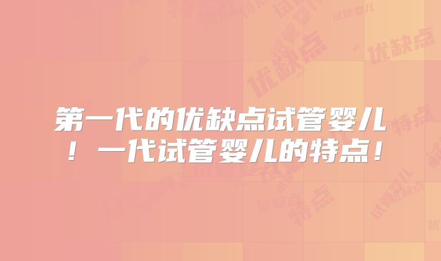第一代的优缺点试管婴儿！一代试管婴儿的特点！