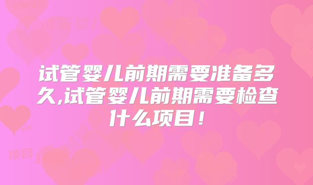 试管婴儿前期需要准备多久,试管婴儿前期需要检查什么项目！