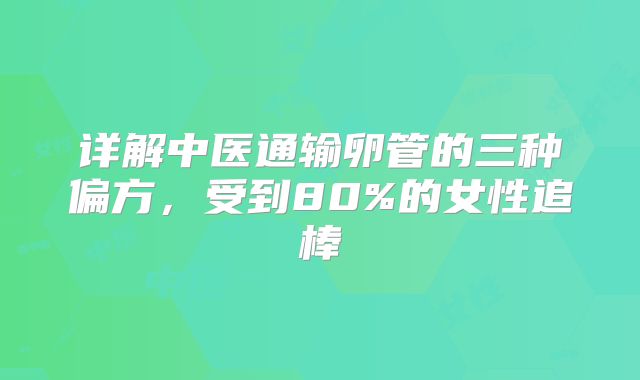 详解中医通输卵管的三种偏方，受到80%的女性追棒