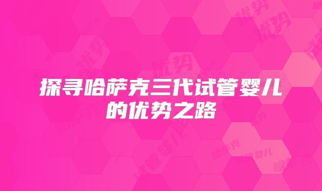 探寻哈萨克三代试管婴儿的优势之路