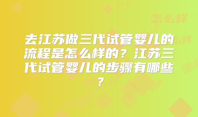 去江苏做三代试管婴儿的流程是怎么样的？江苏三代试管婴儿的步骤有哪些？