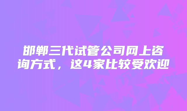 邯郸三代试管公司网上咨询方式，这4家比较受欢迎