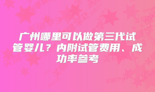 广州哪里可以做第三代试管婴儿？内附试管费用、成功率参考