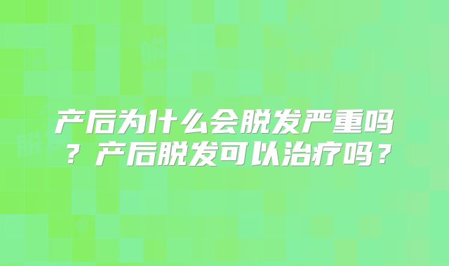 产后为什么会脱发严重吗?产后脱发可以治疗吗?
