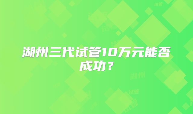 湖州三代试管10万元能否成功？