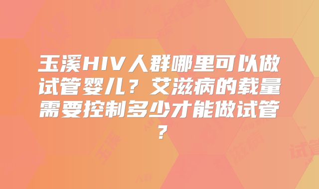 玉溪HIV人群哪里可以做试管婴儿?艾滋病的载量需要控制多少才能做试管?