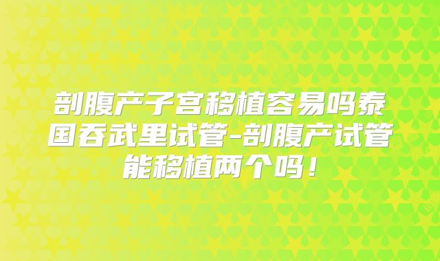 剖腹产子宫移植容易吗泰国吞武里试管-剖腹产试管能移植两个吗！