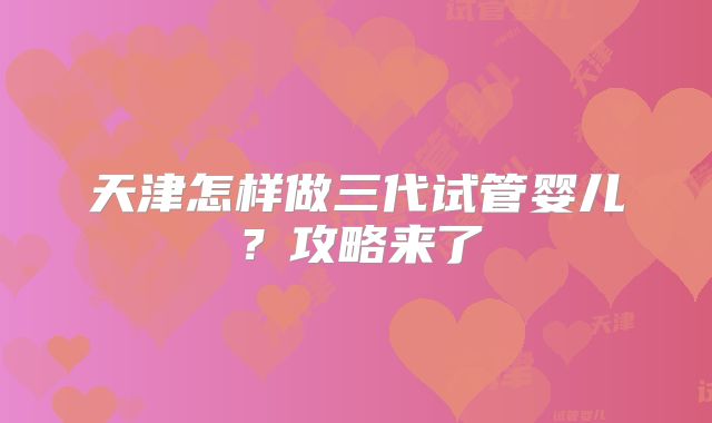 天津怎样做三代试管婴儿？攻略来了