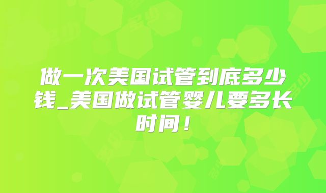 做一次美国试管到底多少钱_美国做试管婴儿要多长时间！
