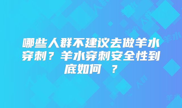 哪些人群不建议去做羊水穿刺?羊水穿刺安全性到底如何 ?