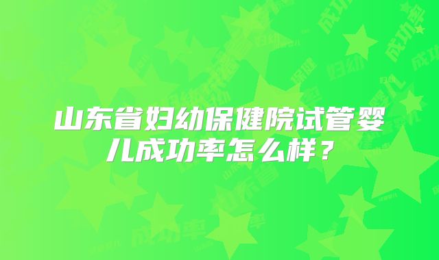 山东省妇幼保健院试管婴儿成功率怎么样？