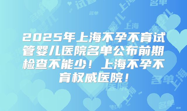 2025年上海不孕不育试管婴儿医院名单公布前期检查不能少！上海不孕不育权威医院！