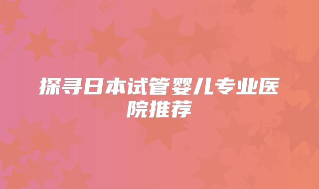 探寻日本试管婴儿专业医院推荐