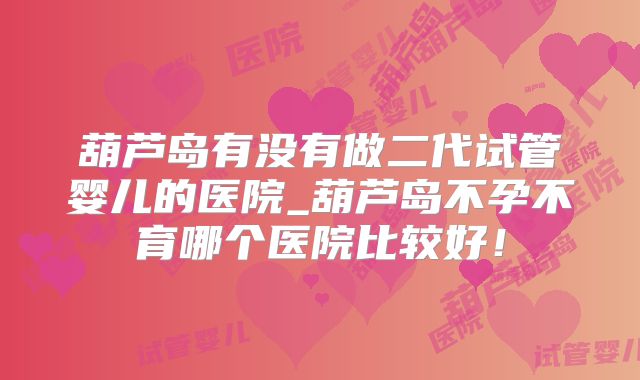 葫芦岛有没有做二代试管婴儿的医院_葫芦岛不孕不育哪个医院比较好！