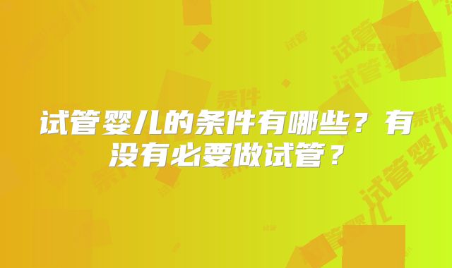 试管婴儿的条件有哪些？有没有必要做试管？