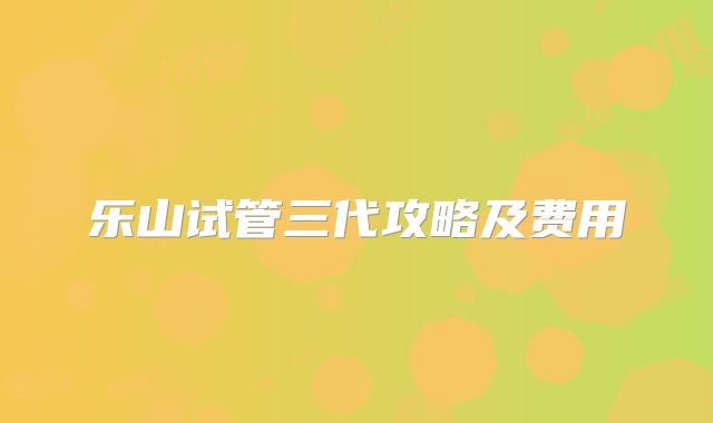 乐山试管三代攻略及费用