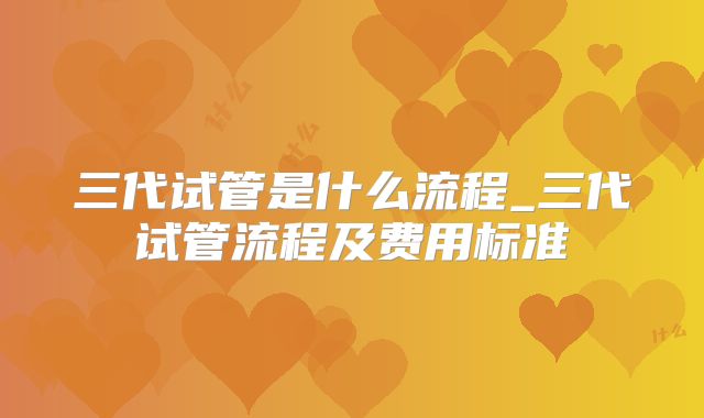 三代试管是什么流程_三代试管流程及费用标准