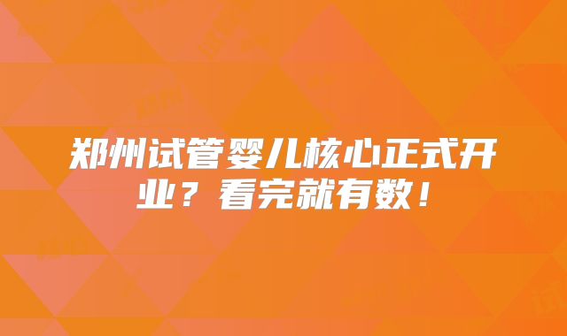 郑州试管婴儿核心正式开业？看完就有数！