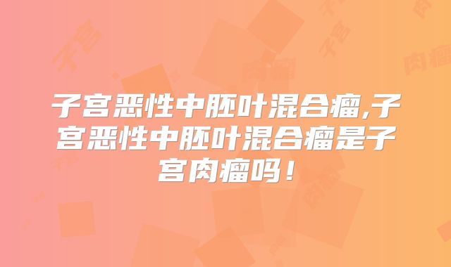子宫恶性中胚叶混合瘤,子宫恶性中胚叶混合瘤是子宫肉瘤吗！