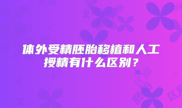 体外受精胚胎移植和人工授精有什么区别?