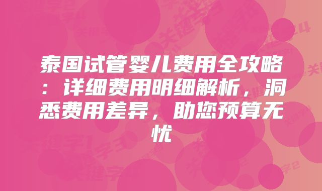 泰国试管婴儿费用全攻略：详细费用明细解析，洞悉费用差异，助您预算无忧