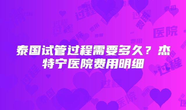 泰国试管过程需要多久？杰特宁医院费用明细