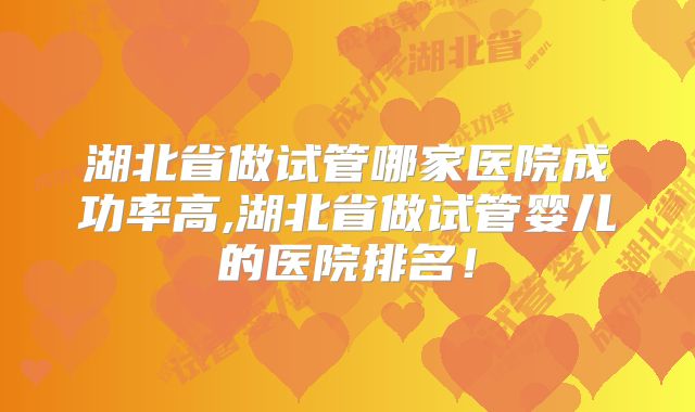 湖北省做试管哪家医院成功率高,湖北省做试管婴儿的医院排名！
