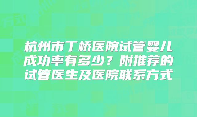 杭州市丁桥医院试管婴儿成功率有多少？附推荐的试管医生及医院联系方式