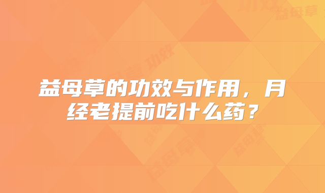 益母草的功效与作用，月经老提前吃什么药？